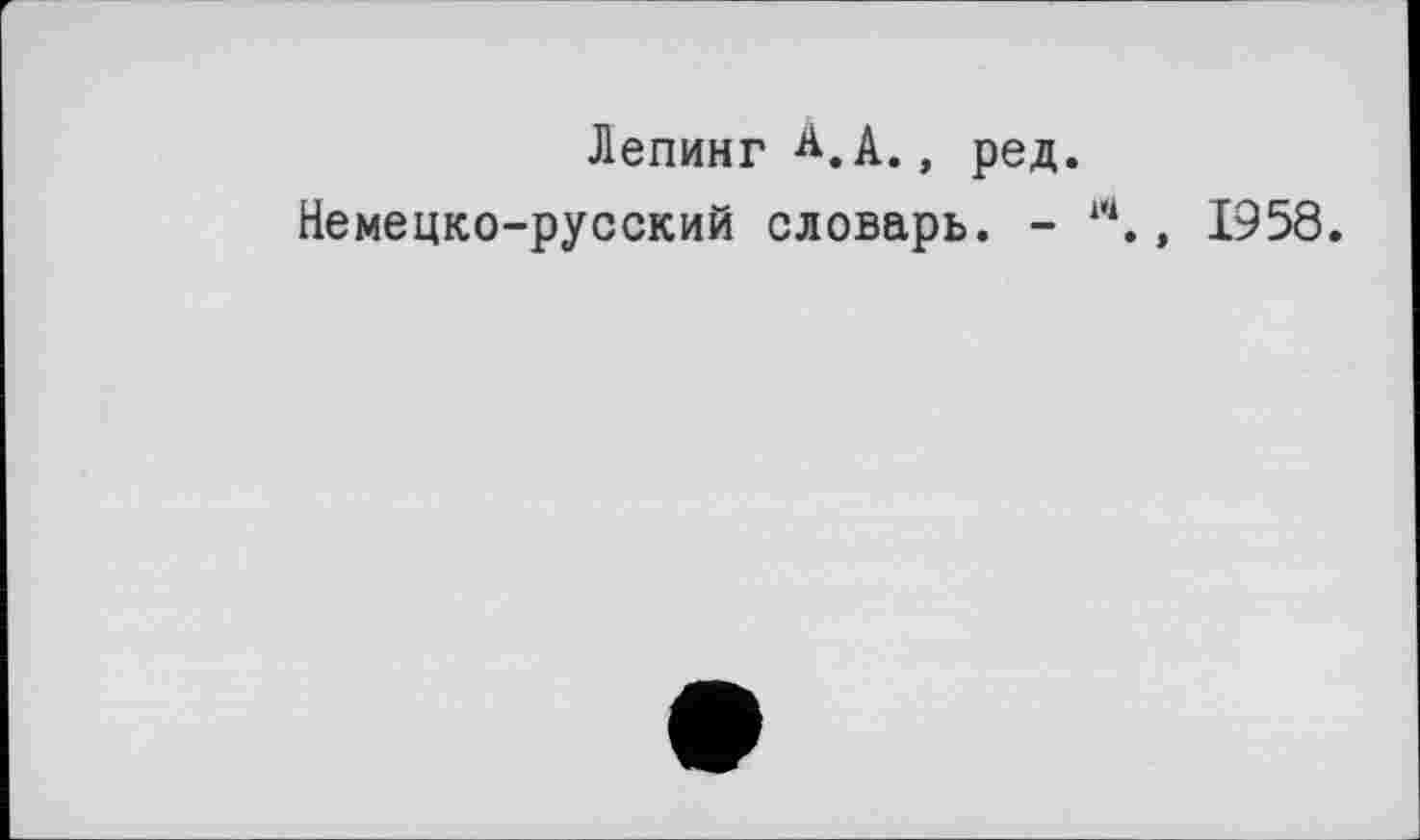 ﻿Лепинг А.А., ред.
Немецко-русский словарь. - **., 1958.